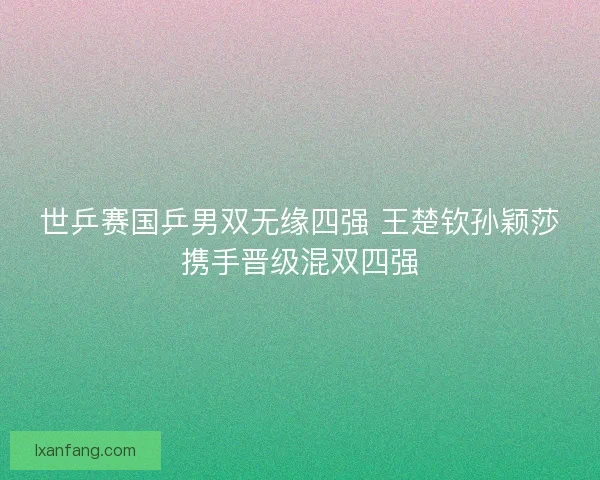世乒赛国乒男双无缘四强 王楚钦孙颖莎携手晋级混双四强