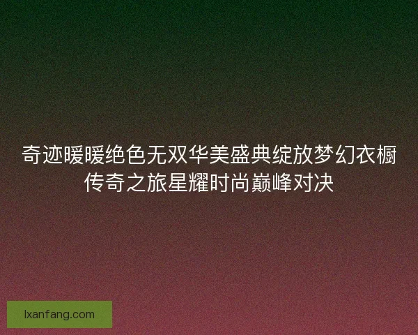 奇迹暖暖绝色无双华美盛典绽放梦幻衣橱传奇之旅星耀时尚巅峰对决
