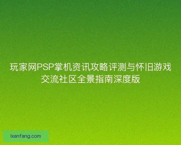 玩家网PSP掌机资讯攻略评测与怀旧游戏交流社区全景指南深度版
