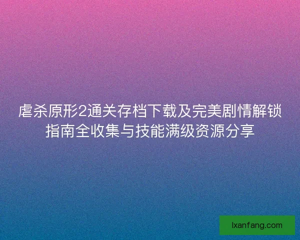 虐杀原形2通关存档下载及完美剧情解锁指南全收集与技能满级资源分享