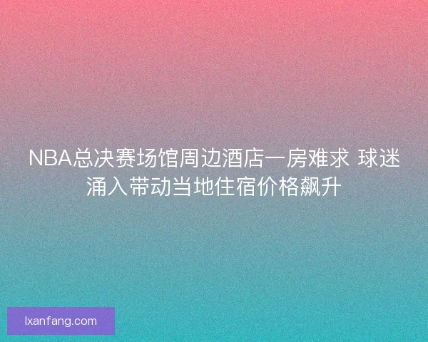 NBA总决赛场馆周边酒店一房难求 球迷涌入带动当地住宿价格飙升