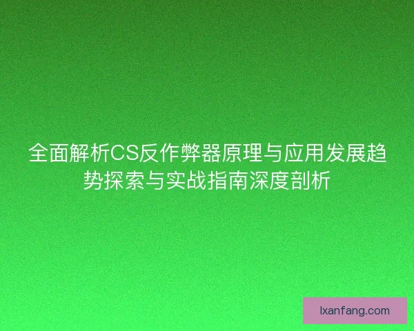 全面解析CS反作弊器原理与应用发展趋势探索与实战指南深度剖析