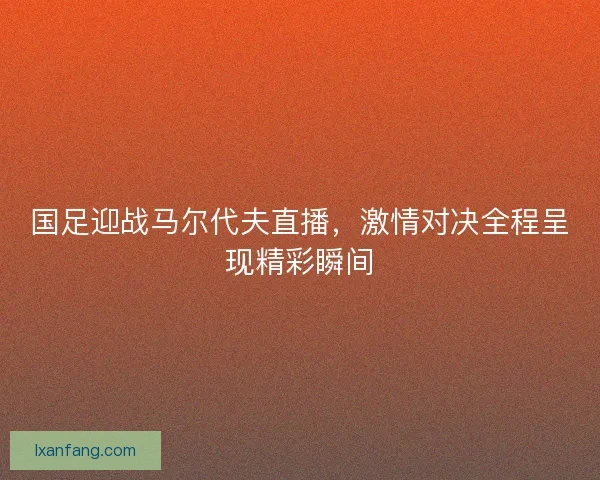 国足迎战马尔代夫直播，激情对决全程呈现精彩瞬间